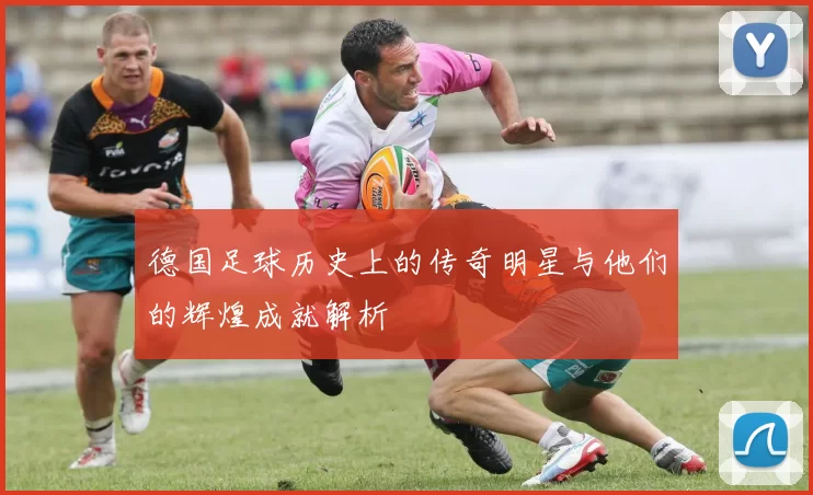 德国足球历史上的传奇明星与他们的辉煌成就解析