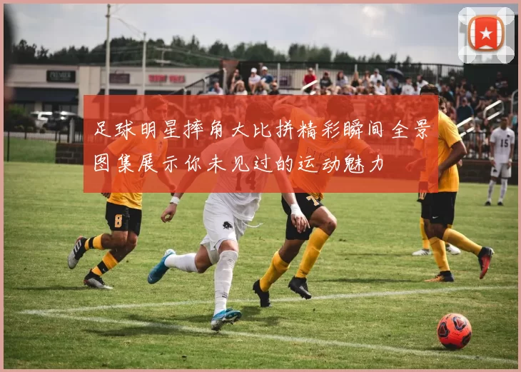 足球明星摔角大比拼精彩瞬间全景图集展示你未见过的运动魅力