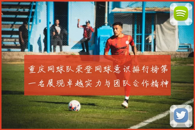 重庆网球队荣登网球意识排行榜第一名展现卓越实力与团队合作精神