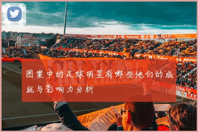 图案中的足球明星有哪些他们的成就与影响力分析