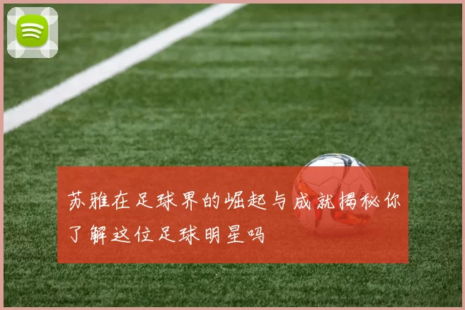 苏雅在足球界的崛起与成就揭秘你了解这位足球明星吗