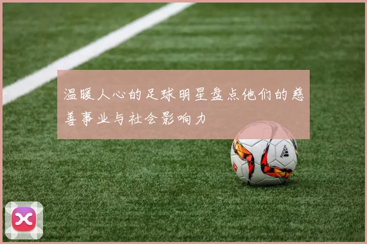 温暖人心的足球明星盘点他们的慈善事业与社会影响力