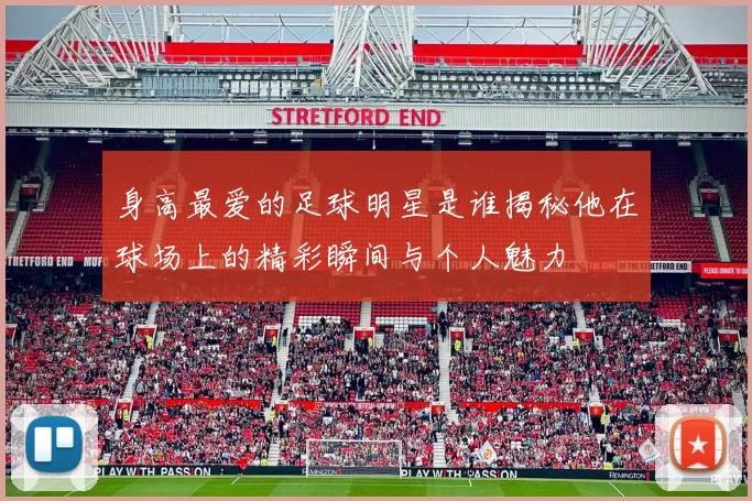 身高最爱的足球明星是谁揭秘他在球场上的精彩瞬间与个人魅力