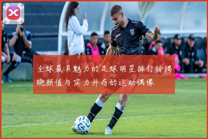 全球最具魅力的足球明星排行榜揭晓颜值与实力并存的运动偶像