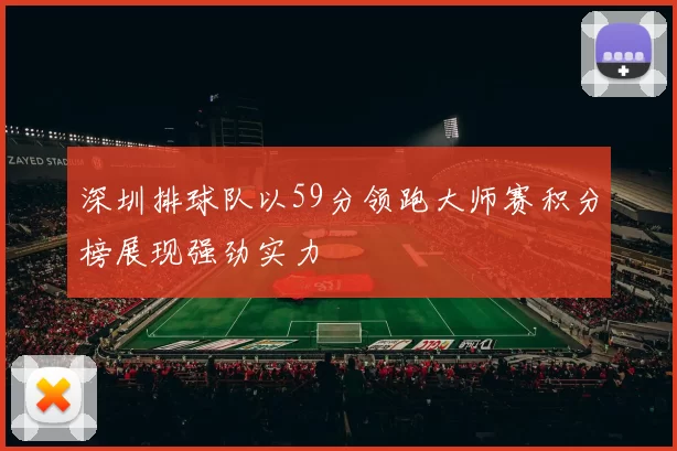 深圳排球队以59分领跑大师赛积分榜展现强劲实力