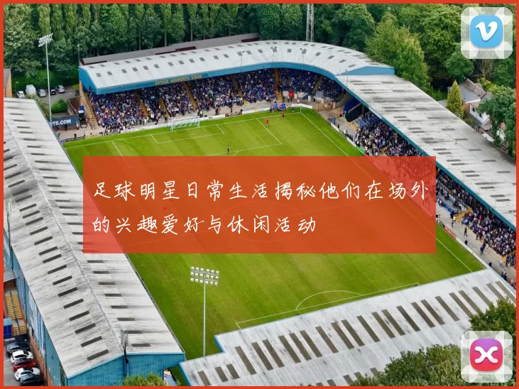 足球明星日常生活揭秘他们在场外的兴趣爱好与休闲活动