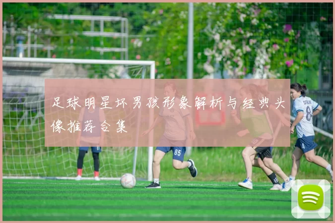 足球明星坏男孩形象解析与经典头像推荐合集