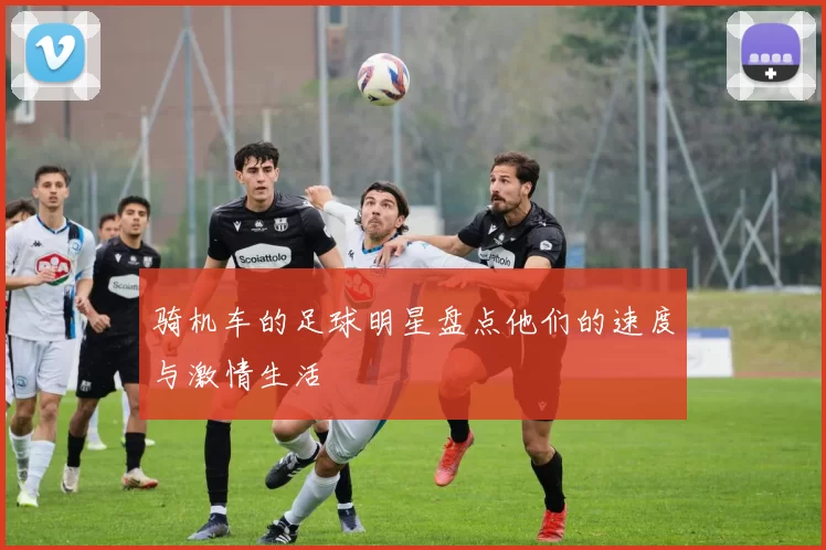 骑机车的足球明星盘点他们的速度与激情生活