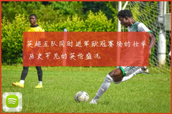 英超五队同时进军欧冠赛场的壮举 历史罕见的英伦盛况