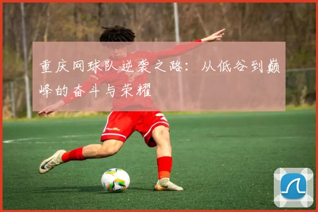 重庆网球队逆袭之路：从低谷到巅峰的奋斗与荣耀