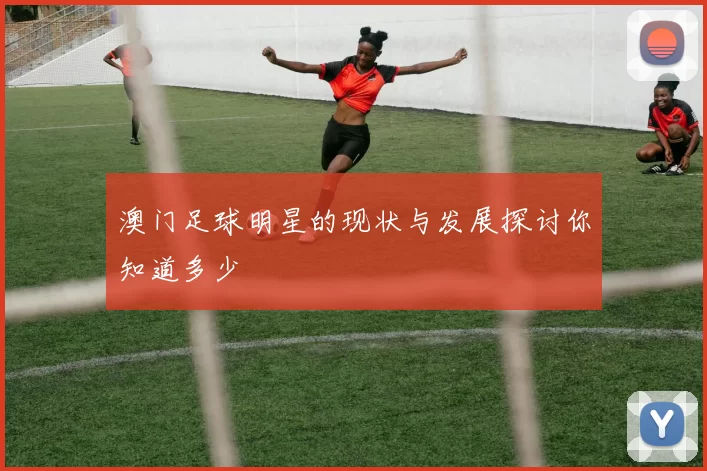 澳门足球明星的现状与发展探讨你知道多少