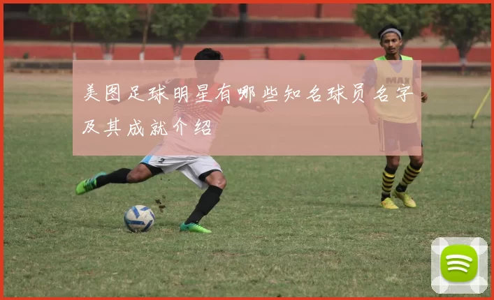 美图足球明星有哪些知名球员名字及其成就介绍