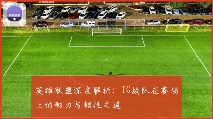 英雄联盟深度解析：IG战队在赛场上的耐力与韧性之道