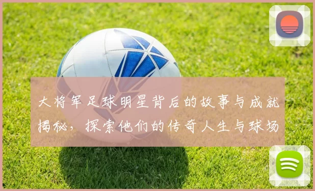 大将军足球明星背后的故事与成就揭秘，探索他们的传奇人生与球场风采