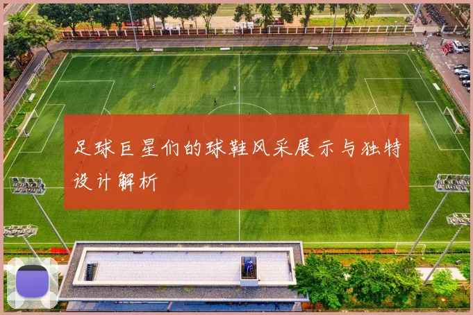 足球巨星们的球鞋风采展示与独特设计解析