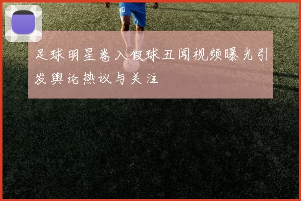 足球明星卷入假球丑闻视频曝光引发舆论热议与关注