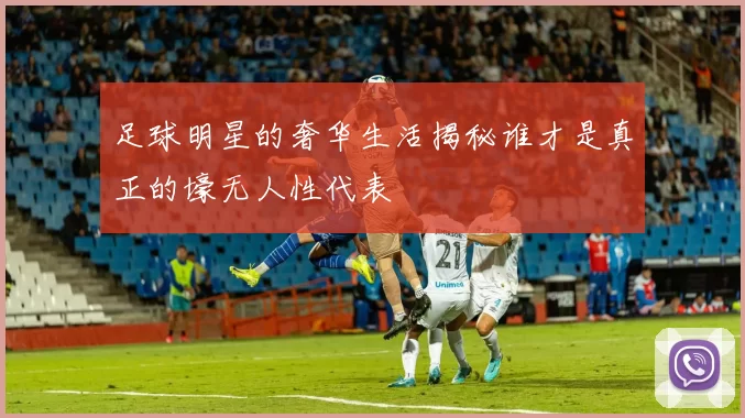 足球明星的奢华生活揭秘谁才是真正的壕无人性代表