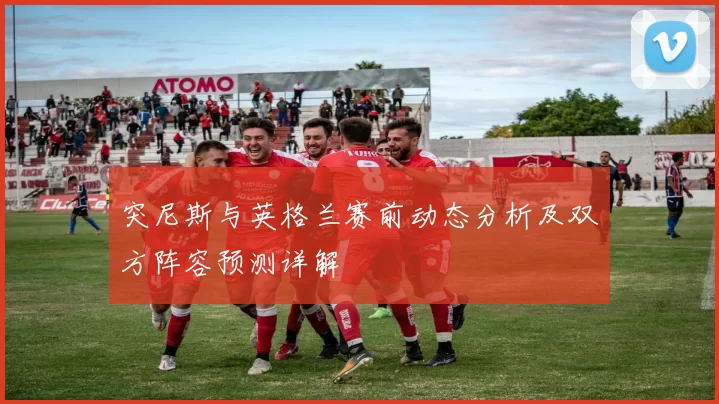 突尼斯与英格兰赛前动态分析及双方阵容预测详解