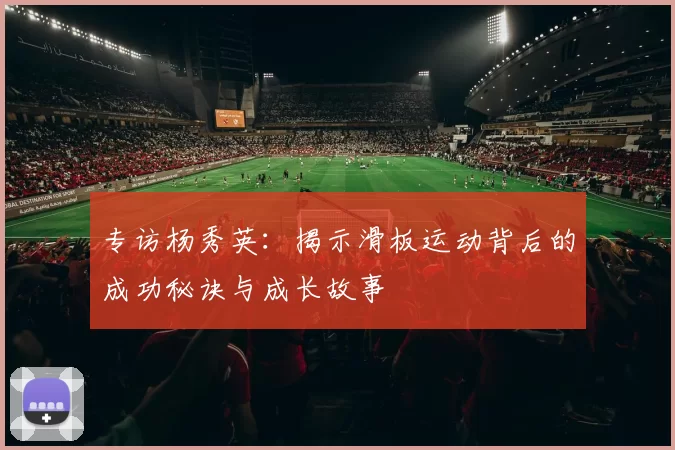 专访杨秀英：揭示滑板运动背后的成功秘诀与成长故事