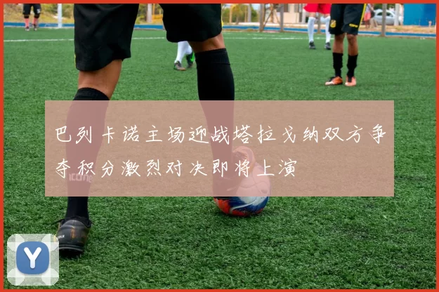 巴列卡诺主场迎战塔拉戈纳双方争夺积分激烈对决即将上演