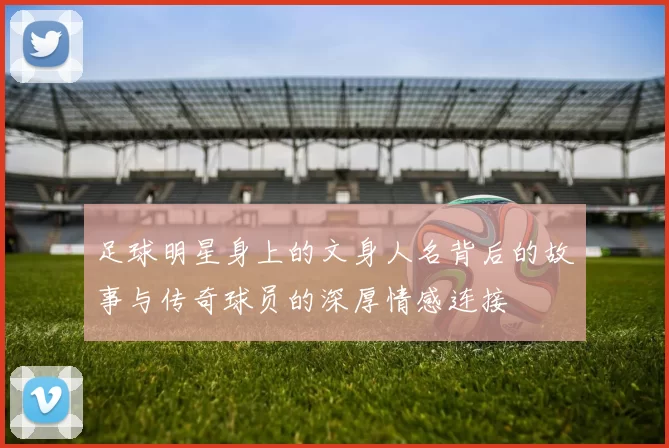 足球明星身上的文身人名背后的故事与传奇球员的深厚情感连接