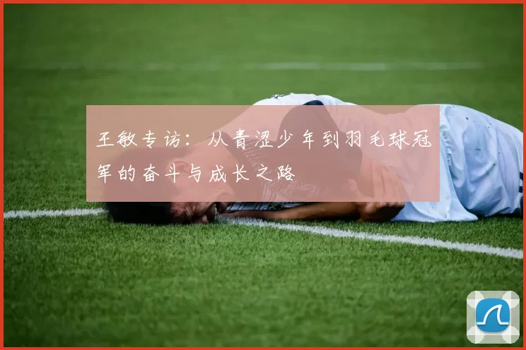 王敏专访：从青涩少年到羽毛球冠军的奋斗与成长之路