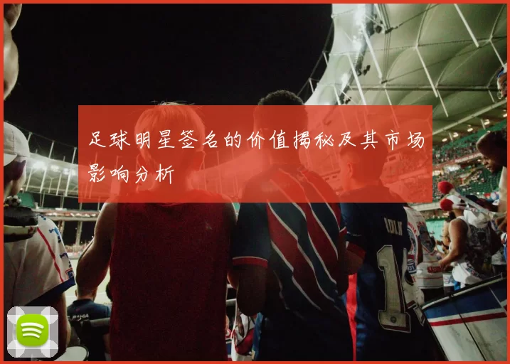 足球明星签名的价值揭秘及其市场影响分析