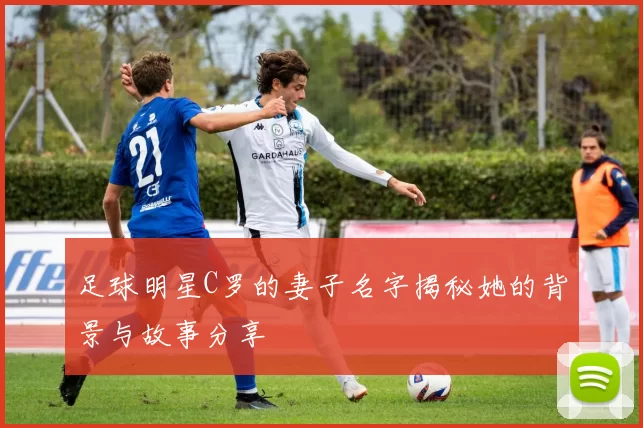 足球明星C罗的妻子名字揭秘她的背景与故事分享