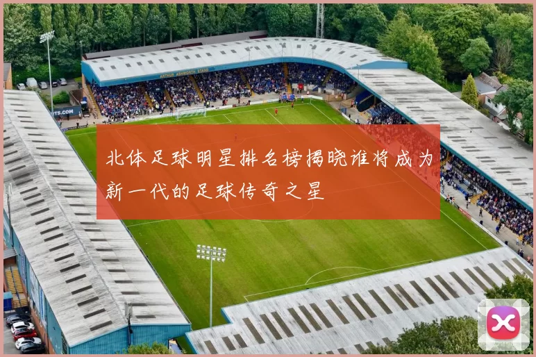 北体足球明星排名榜揭晓谁将成为新一代的足球传奇之星