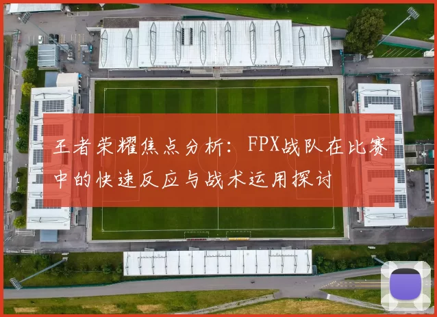 王者荣耀焦点分析：FPX战队在比赛中的快速反应与战术运用探讨
