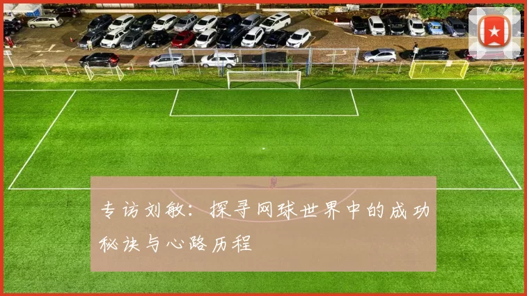 专访刘敏：探寻网球世界中的成功秘诀与心路历程