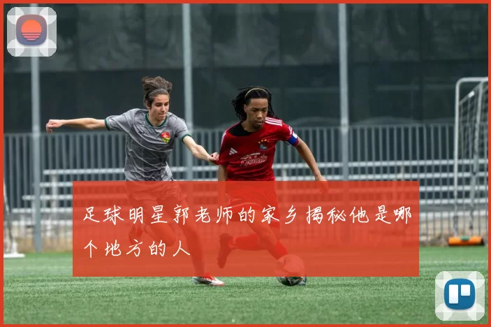 足球明星郭老师的家乡揭秘他是哪个地方的人