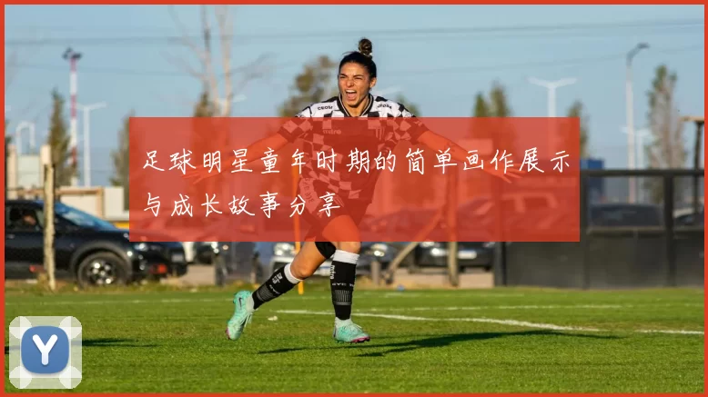 足球明星童年时期的简单画作展示与成长故事分享