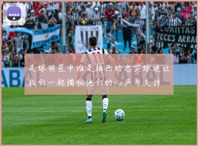 足球明星中谁是梅西的忠实球迷让我们一起揭秘他们的心声与支持