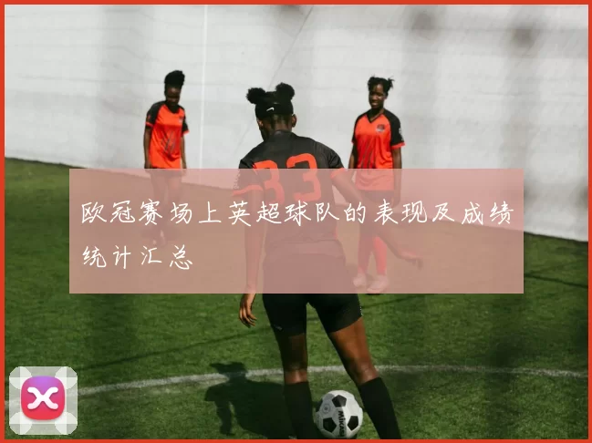 欧冠赛场上英超球队的表现及成绩统计汇总