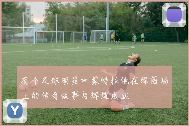 有个足球明星叫蒙特拉他在绿茵场上的传奇故事与辉煌成就
