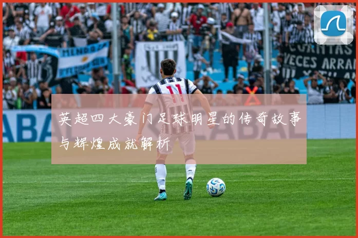英超四大豪门足球明星的传奇故事与辉煌成就解析