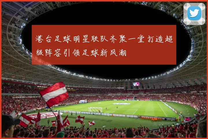 港台足球明星联队齐聚一堂打造超级阵容引领足球新风潮