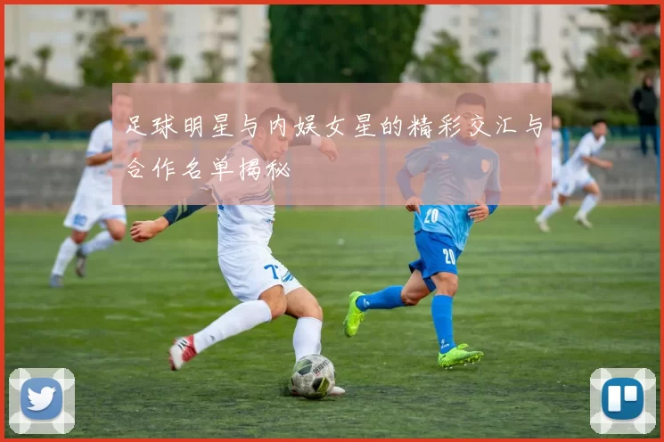 足球明星与内娱女星的精彩交汇与合作名单揭秘