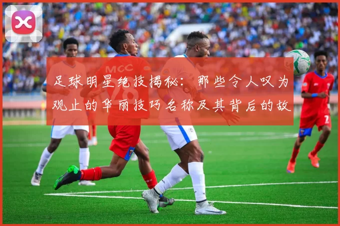 足球明星绝技揭秘：那些令人叹为观止的华丽技巧名称及其背后的故事