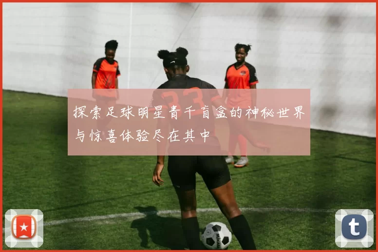 探索足球明星青千盲盒的神秘世界与惊喜体验尽在其中