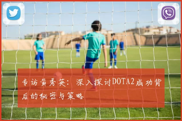 专访黄秀英：深入探讨DOTA2成功背后的秘密与策略