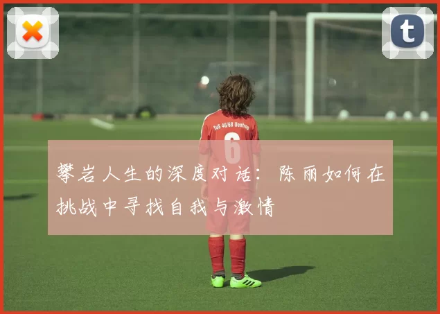 攀岩人生的深度对话：陈丽如何在挑战中寻找自我与激情