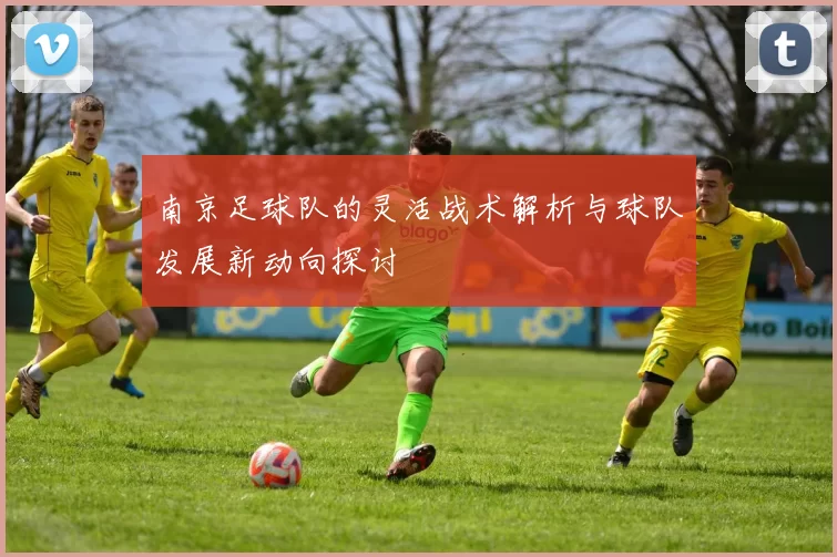 南京足球队的灵活战术解析与球队发展新动向探讨
