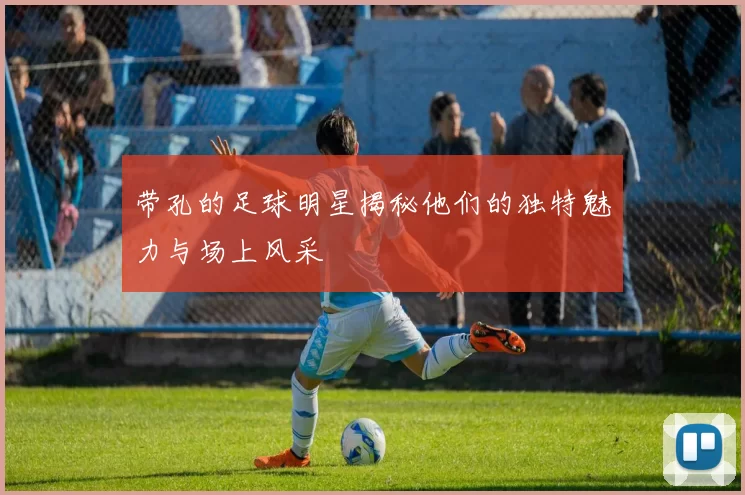 带孔的足球明星揭秘他们的独特魅力与场上风采