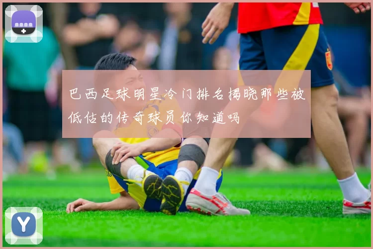 巴西足球明星冷门排名揭晓那些被低估的传奇球员你知道吗