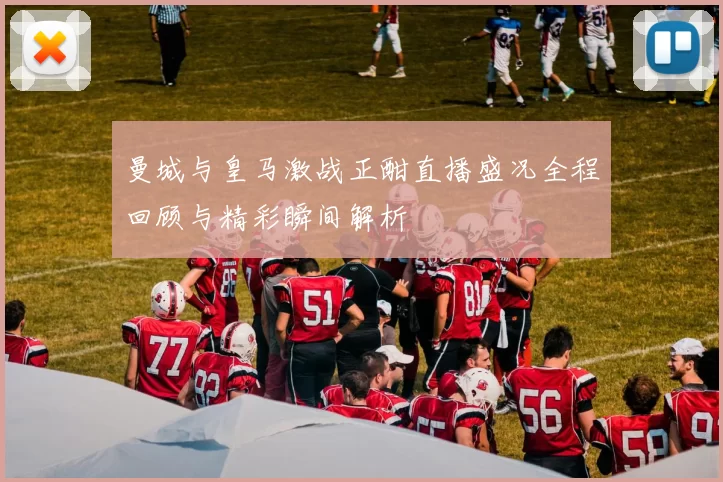 曼城与皇马激战正酣直播盛况全程回顾与精彩瞬间解析