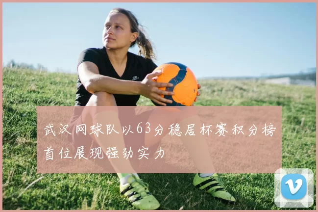 武汉网球队以63分稳居杯赛积分榜首位展现强劲实力