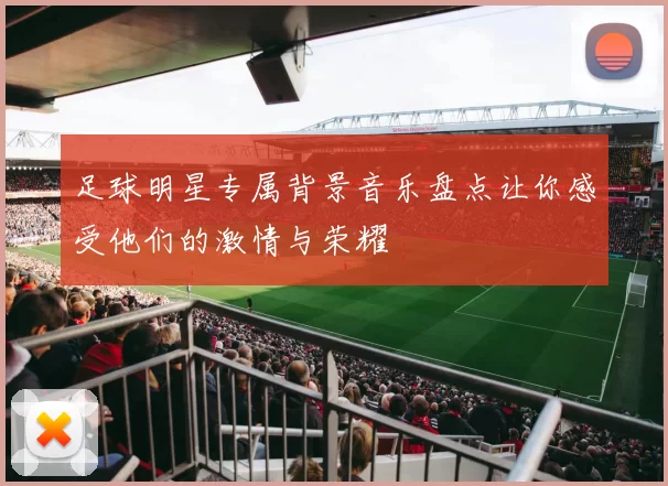 足球明星专属背景音乐盘点让你感受他们的激情与荣耀