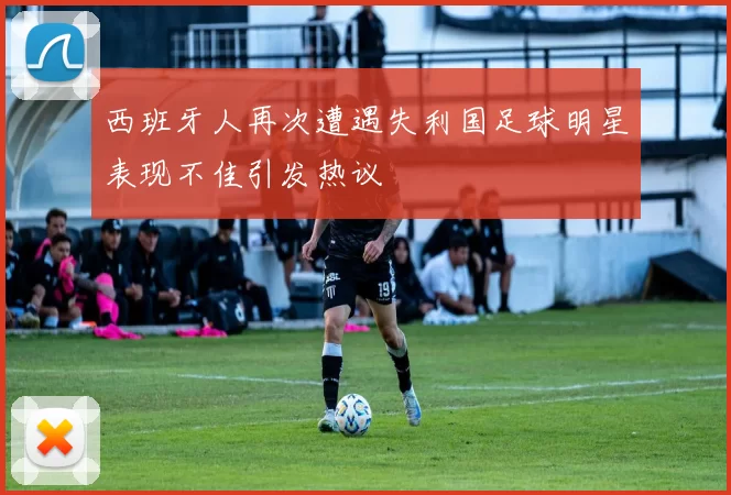 西班牙人再次遭遇失利国足球明星表现不佳引发热议